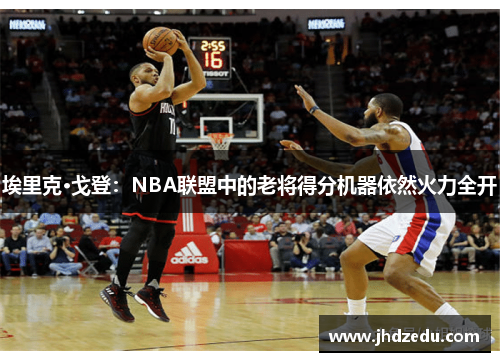 埃里克·戈登：NBA联盟中的老将得分机器依然火力全开